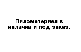 Пиломатериал в наличии и под заказ.